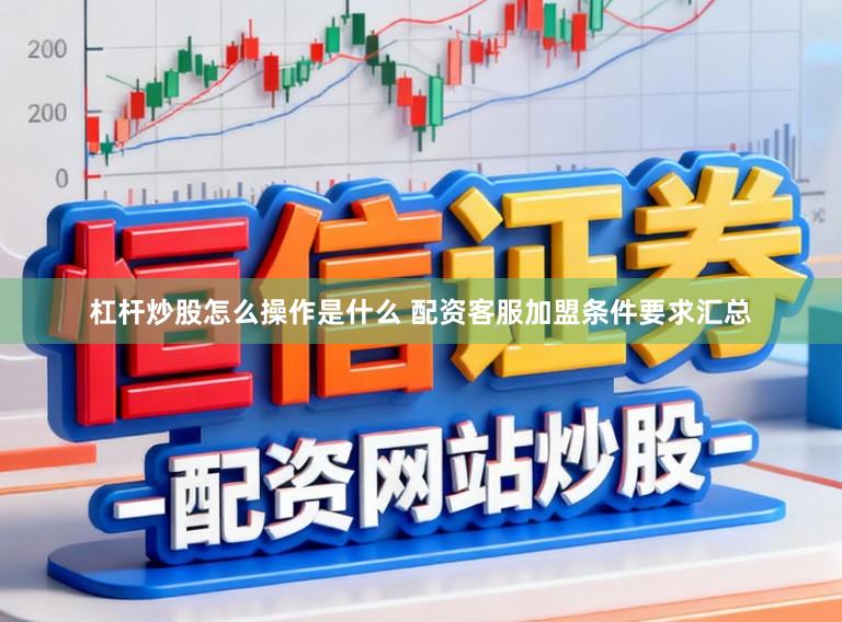 杠杆炒股怎么操作是什么 配资客服加盟条件要求汇总