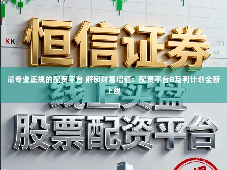 最专业正规的配资平台 解锁财富增值：配资平台B互利计划全新上线