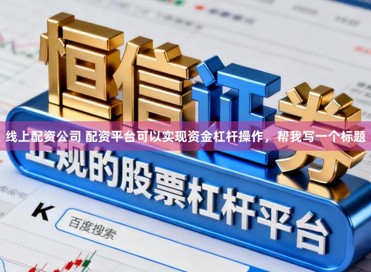线上配资公司 配资平台可以实现资金杠杆操作，帮我写一个标题
