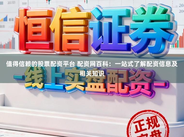 值得信赖的股票配资平台 配资网百科：一站式了解配资信息及相关知识