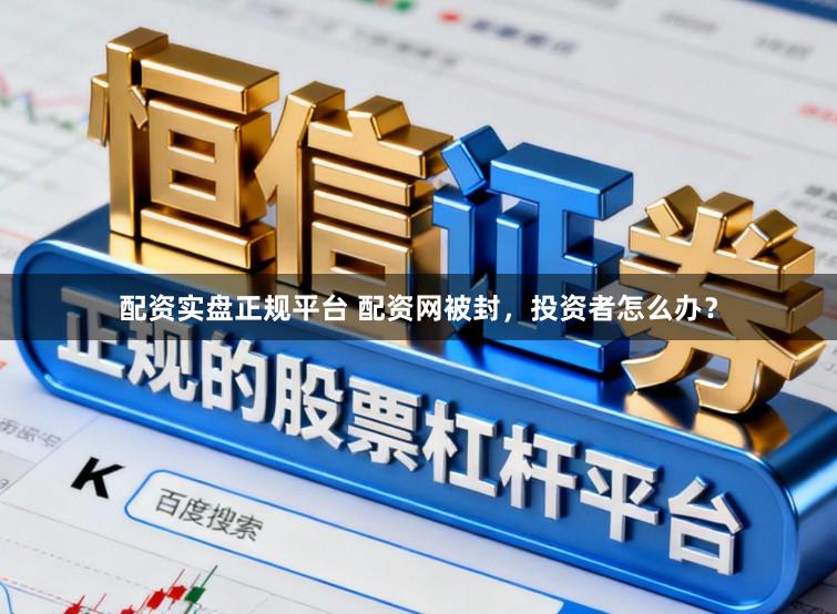 配资实盘正规平台 配资网被封，投资者怎么办？