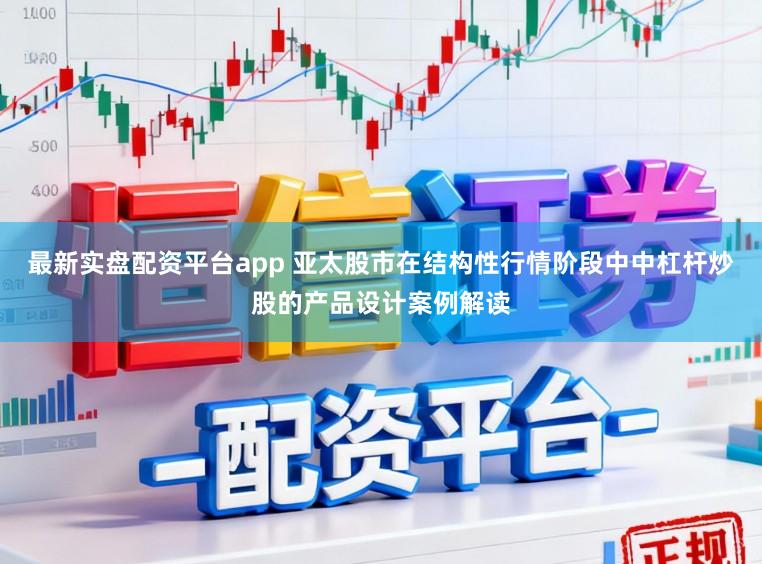最新实盘配资平台app 亚太股市在结构性行情阶段中中杠杆炒股的产品设计案例解读