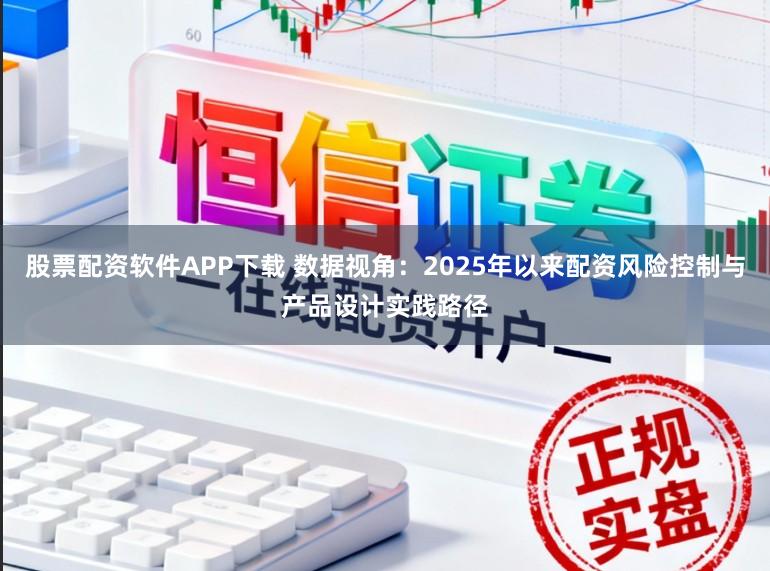 股票配资软件APP下载 数据视角：2025年以来配资风险控制与产品设计实践路径