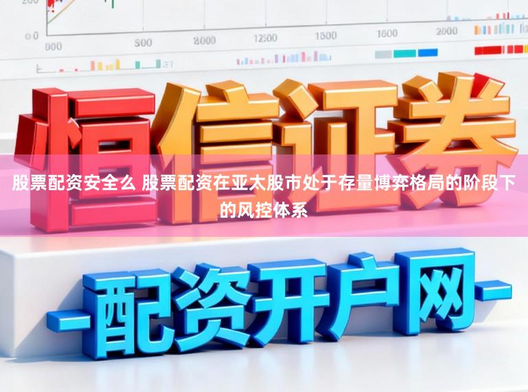 股票配资安全么 股票配资在亚太股市处于存量博弈格局的阶段下的风控体系