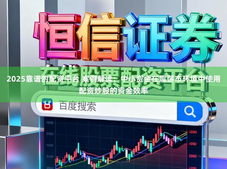 2025靠谱的配资平台 案例解读：中小资金在震荡市环境中使用配资炒股的资金效率