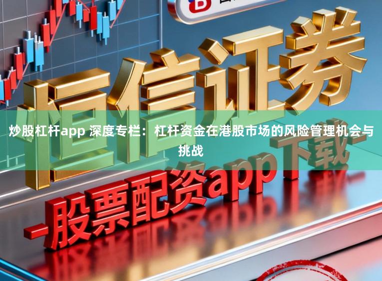 炒股杠杆app 深度专栏：杠杆资金在港股市场的风险管理机会与挑战