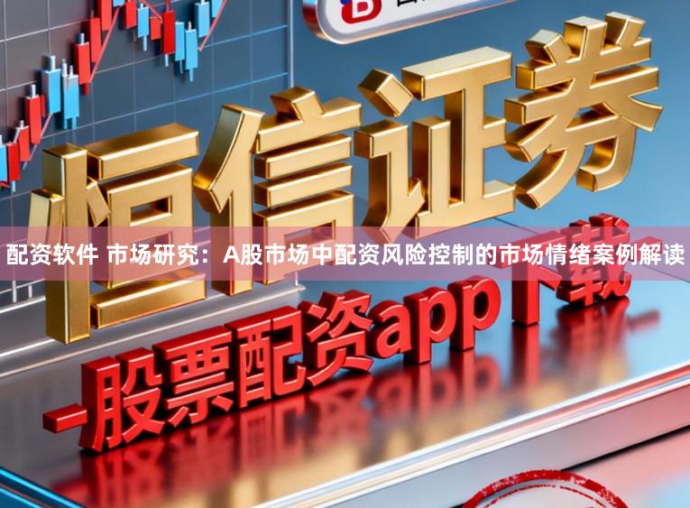 配资软件 市场研究：A股市场中配资风险控制的市场情绪案例解读