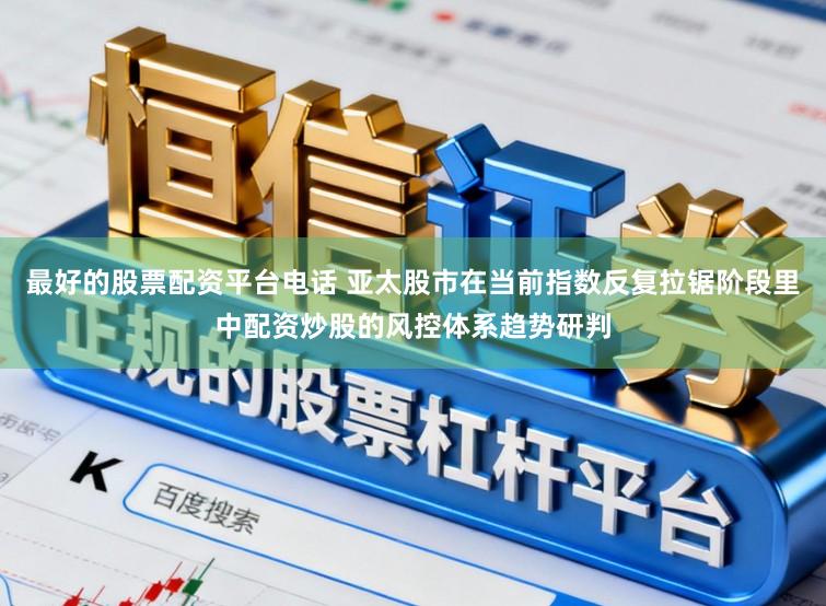 最好的股票配资平台电话 亚太股市在当前指数反复拉锯阶段里中配资炒股的风控体系趋势研判