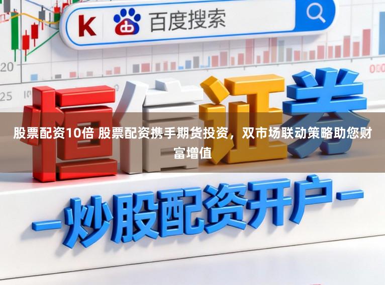 股票配资10倍 股票配资携手期货投资，双市场联动策略助您财富增值