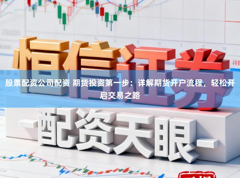 股票配资公司配资 期货投资第一步：详解期货开户流程，轻松开启交易之路