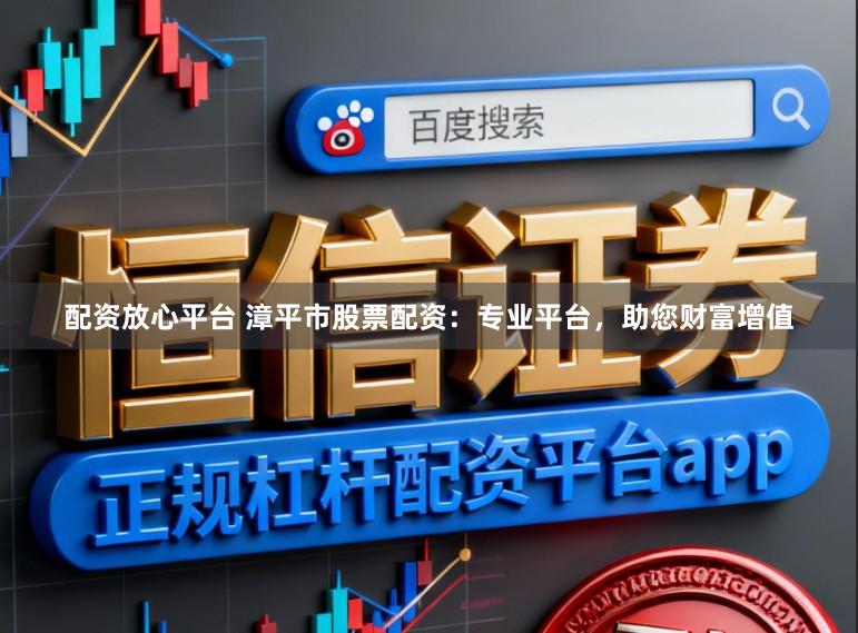 配资放心平台 漳平市股票配资：专业平台，助您财富增值